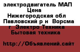 электродвигатель МАП -122 › Цена ­ 5 000 - Нижегородская обл., Павловский р-н, Ворсма г. Электро-Техника » Бытовая техника   